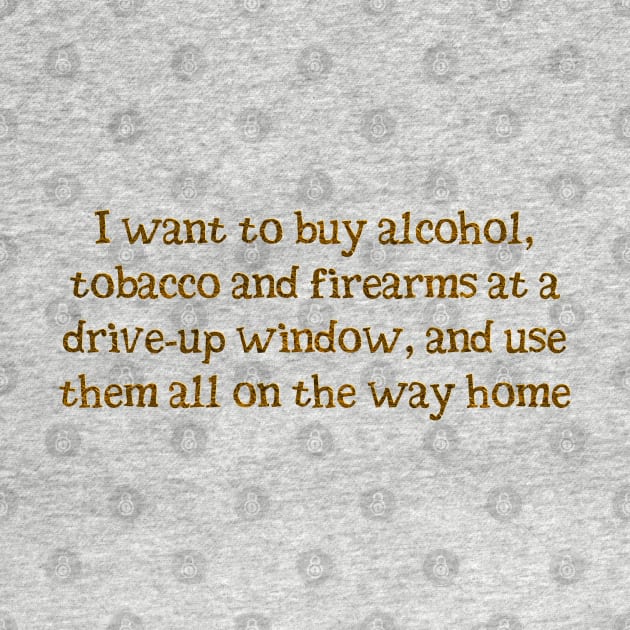 I want alcohol, tobacco and firearms by SnarkCentral